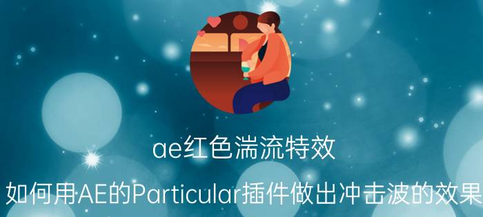 ae红色湍流特效 如何用AE的Particular插件做出冲击波的效果？